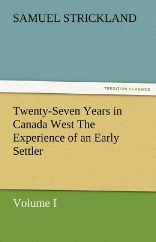Kniha Twenty-Seven Years in Canada West the Experience of an Early Settler (Volume I) Samuel Strickland