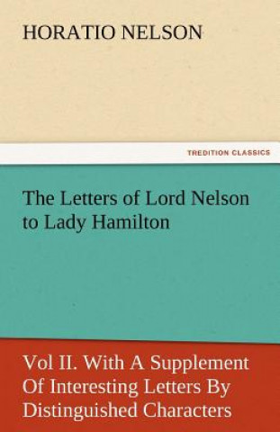 Könyv Letters of Lord Nelson to Lady Hamilton, Vol II. with a Supplement of Interesting Letters by Distinguished Characters Horatio Nelson