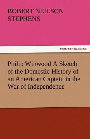 Carte Philip Winwood a Sketch of the Domestic History of an American Captain in the War of Independence, Embracing Events That Occurred Between and During T Robert Neilson Stephens