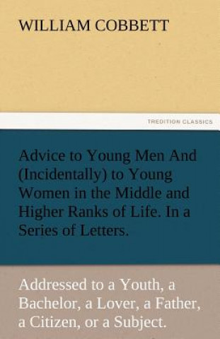 Könyv Advice to Young Men and (Incidentally) to Young Women in the Middle and Higher Ranks of Life. in a Series of Letters, Addressed to a Youth, a Bachelor William Cobbett