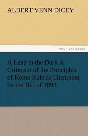 Könyv Leap in the Dark a Criticism of the Principles of Home Rule as Illustrated by the Bill of 1893 Albert Venn Dicey