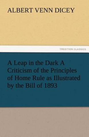 Knjiga Leap in the Dark a Criticism of the Principles of Home Rule as Illustrated by the Bill of 1893 Albert Venn Dicey