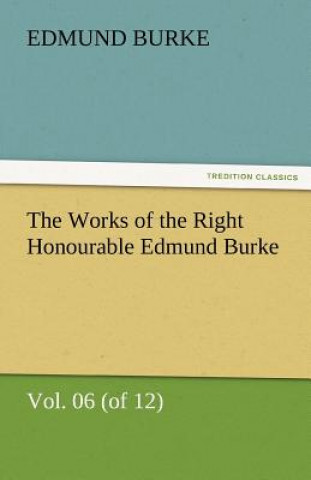 Knjiga Works of the Right Honourable Edmund Burke, Vol. 06 (of 12) Edmund Burke