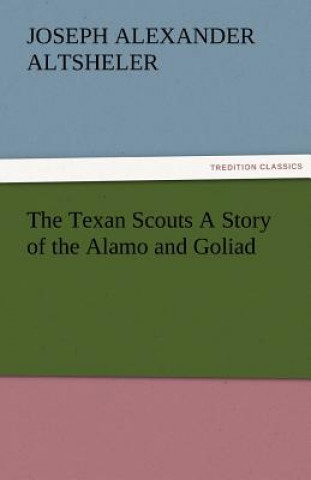 Kniha Texan Scouts A Story of the Alamo and Goliad Joseph a (Joseph Alexander) Altsheler