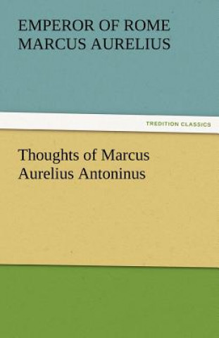 Könyv Thoughts of Marcus Aurelius Antoninus Kaiser Marcus Aurelius Antoninus