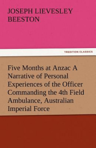 Carte Five Months at Anzac a Narrative of Personal Experiences of the Officer Commanding the 4th Field Ambulance, Australian Imperial Force Joseph Lievesley Beeston