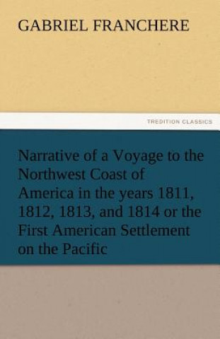 Kniha Narrative of a Voyage to the Northwest Coast of America in the Years 1811, 1812, 1813, and 1814 or the First American Settlement on the Pacific Gabriel Franchere