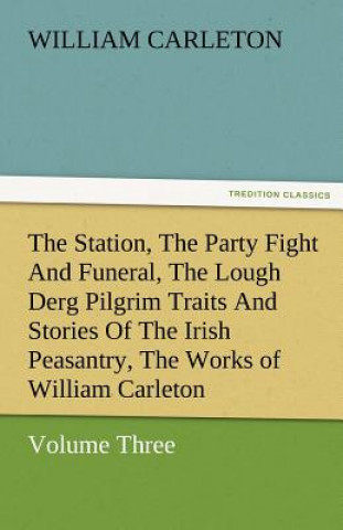 Βιβλίο Station, the Party Fight and Funeral, the Lough Derg Pilgrim Traits and Stories of the Irish Peasantry, the Works of William Carleton, Volume Thre William Carleton