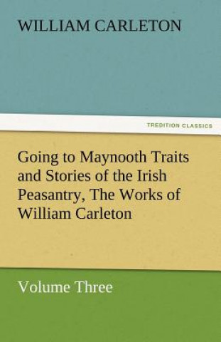 Carte Going to Maynooth Traits and Stories of the Irish Peasantry, the Works of William Carleton, Volume Three William Carleton