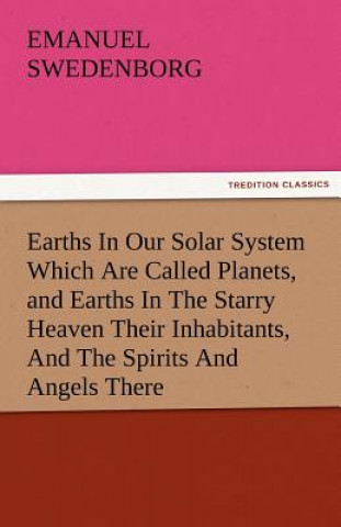 Book Earths in Our Solar System Which Are Called Planets, and Earths in the Starry Heaven Their Inhabitants, and the Spirits and Angels There Emanuel Swedenborg