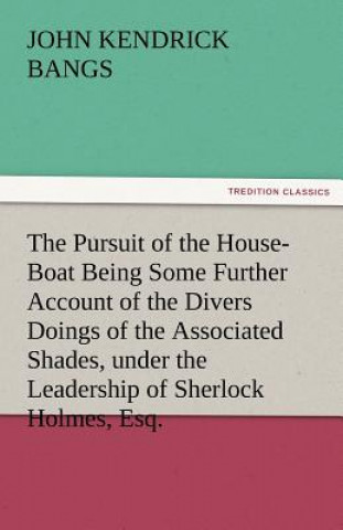 Könyv Pursuit of the House-Boat Being Some Further Account of the Divers Doings of the Associated Shades, under the Leadership of Sherlock Holmes, Esq. John Kendrick Bangs