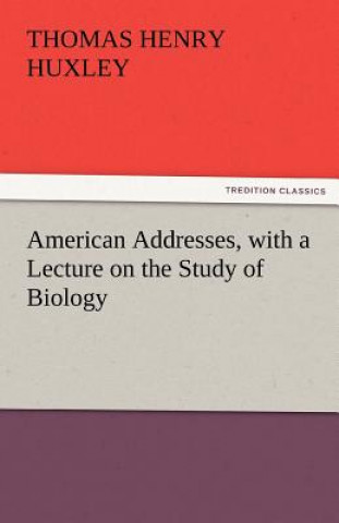 Kniha American Addresses, with a Lecture on the Study of Biology Thomas Henry Huxley
