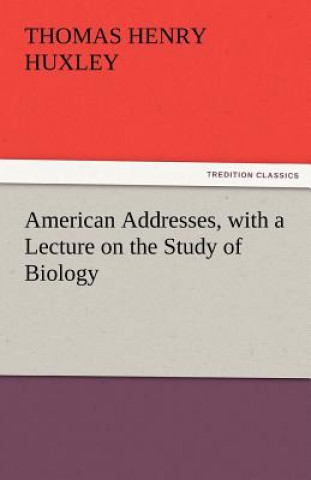 Livre American Addresses, with a Lecture on the Study of Biology Thomas Henry Huxley