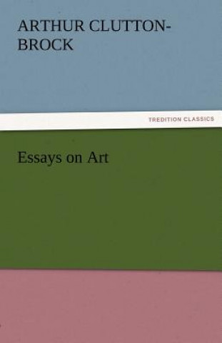 Carte Essays on Art A. (Arthur) Clutton-Brock