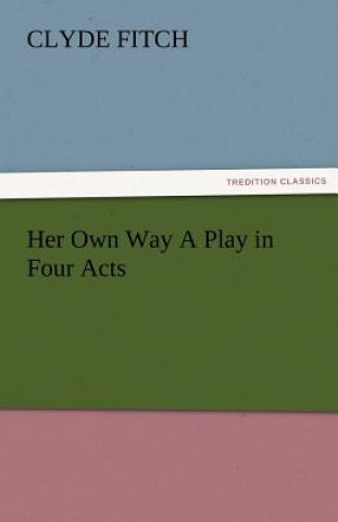 Kniha Her Own Way a Play in Four Acts Clyde Fitch