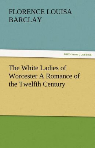 Libro White Ladies of Worcester a Romance of the Twelfth Century Florence L. Barclay