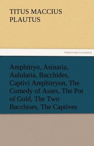 Kniha Amphitryo, Asinaria, Aulularia, Bacchides, Captivi Amphitryon, the Comedy of Asses, the Pot of Gold, the Two Bacchises, the Captives Titus Maccius Plautus