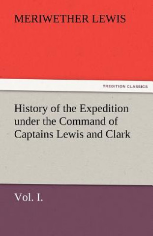 Knjiga History of the Expedition Under the Command of Captains Lewis and Clark, Vol. I. to the Sources of the Missouri, Thence Across the Rocky Mountains and Meriwether Lewis