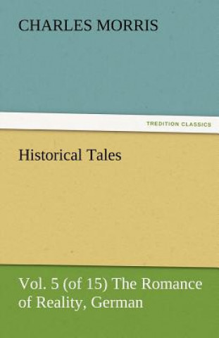 Könyv Historical Tales, Vol 5 (of 15) the Romance of Reality, German Charles Morris