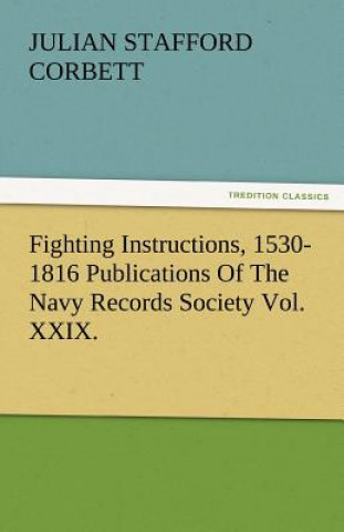 Carte Fighting Instructions, 1530-1816 Publications of the Navy Records Society Vol. XXIX. Julian S. (Julian Stafford) Corbett