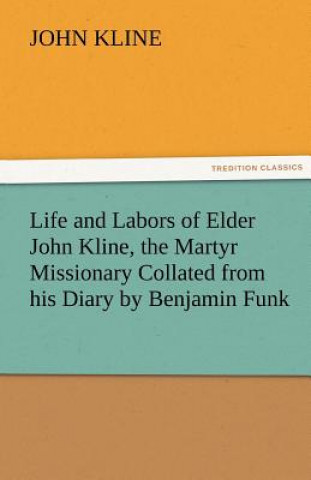 Könyv Life and Labors of Elder John Kline, the Martyr Missionary Collated from His Diary by Benjamin Funk John Kline