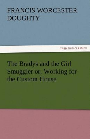 Carte Bradys and the Girl Smuggler Or, Working for the Custom House Francis Worcester Doughty
