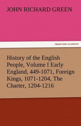 Book History of the English People, Volume I Early England, 449-1071, Foreign Kings, 1071-1204, the Charter, 1204-1216 John Richard Green