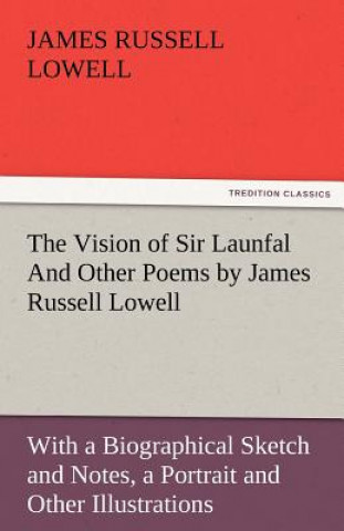 Kniha Vision of Sir Launfal and Other Poems by James Russell Lowell, with a Biographical Sketch and Notes, a Portrait and Other Illustrations James Russell Lowell