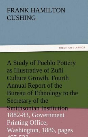 Carte Study of Pueblo Pottery as Illustrative of Zuni Culture Growth. Fourth Annual Report of the Bureau of Ethnology to the Secretary of the Smithsonia Frank Hamilton Cushing