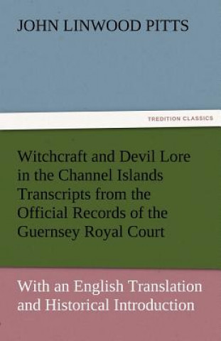 Carte Witchcraft and Devil Lore in the Channel Islands Transcripts from the Official Records of the Guernsey Royal Court, with an English Translation and Hi John Linwood Pitts