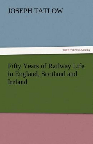 Carte Fifty Years of Railway Life in England, Scotland and Ireland Joseph Tatlow