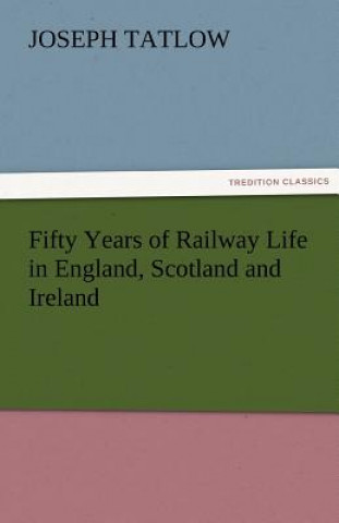 Kniha Fifty Years of Railway Life in England, Scotland and Ireland Joseph Tatlow