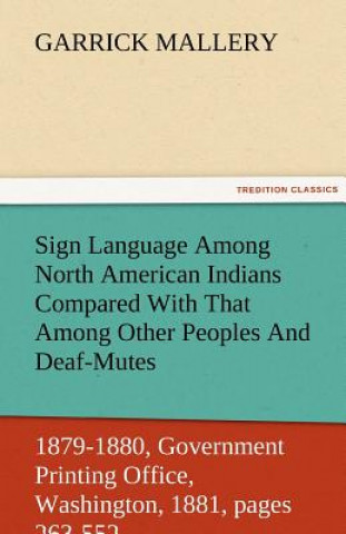 Kniha Sign Language Among North American Indians Compared with That Among Other Peoples and Deaf-Mutes First Annual Report of the Bureau of Ethnology to the Garrick Mallery