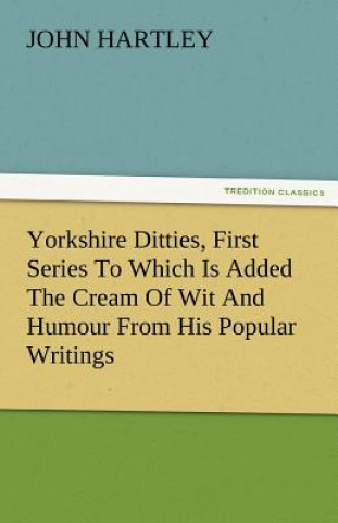 Carte Yorkshire Ditties, First Series to Which Is Added the Cream of Wit and Humour from His Popular Writings Dr John (Queensland University of Technology Australia) Hartley