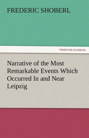 Carte Narrative of the Most Remarkable Events Which Occurred in and Near Leipzig Immediately Before, During, and Subsequent To, the Sanguinary Series of Eng Frederic Shoberl