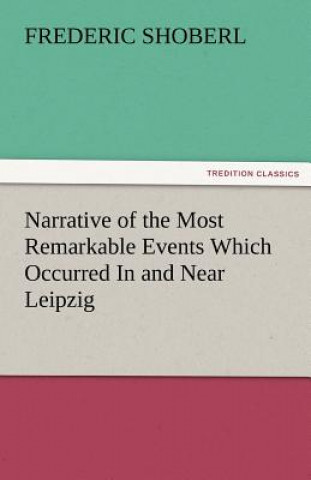 Книга Narrative of the Most Remarkable Events Which Occurred in and Near Leipzig Immediately Before, During, and Subsequent To, the Sanguinary Series of Eng Frederic Shoberl