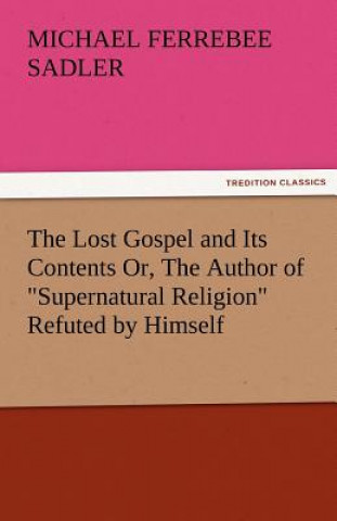 Kniha Lost Gospel and Its Contents Or, the Author of Supernatural Religion Refuted by Himself Michael Ferrebee Sadler