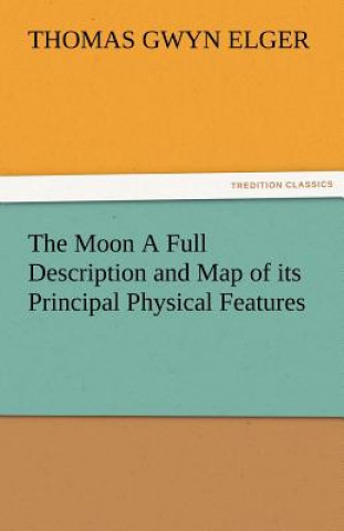 Könyv Moon a Full Description and Map of Its Principal Physical Features Thomas Gwyn Elger