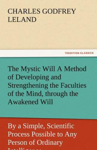 Carte Mystic Will a Method of Developing and Strengthening the Faculties of the Mind, Through the Awakened Will, by a Simple, Scientific Process Possibl Charles Godfrey Leland