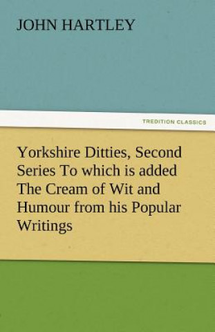 Carte Yorkshire Ditties, Second Series to Which Is Added the Cream of Wit and Humour from His Popular Writings John Hartley