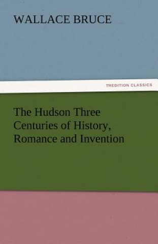 Kniha Hudson Three Centuries of History, Romance and Invention Wallace Bruce