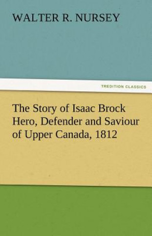 Könyv Story of Isaac Brock Hero, Defender and Saviour of Upper Canada, 1812 Walter R. Nursey