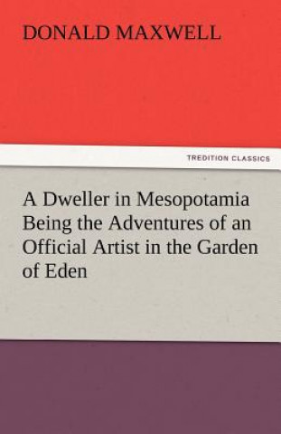 Kniha Dweller in Mesopotamia Being the Adventures of an Official Artist in the Garden of Eden Donald Maxwell
