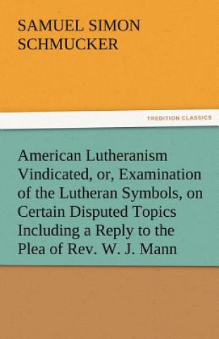 Carte American Lutheranism Vindicated, Or, Examination of the Lutheran Symbols, on Certain Disputed Topics Including a Reply to the Plea of REV. W. J. Mann S. S. (Samuel Simon) Schmucker