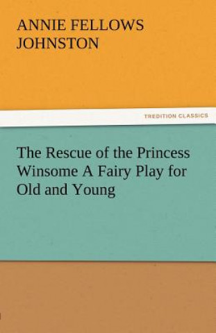 Carte Rescue of the Princess Winsome a Fairy Play for Old and Young Annie F. Johnston