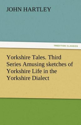 Kniha Yorkshire Tales. Third Series Amusing Sketches of Yorkshire Life in the Yorkshire Dialect John Hartley