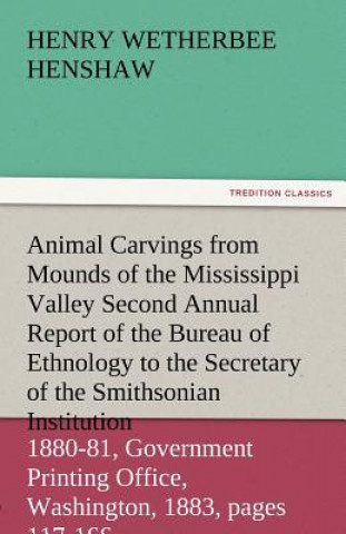 Kniha Animal Carvings from Mounds of the Mississippi Valley Second Annual Report of the Bureau of Ethnology to the Secretary of the Smithsonian Institution, Henry W. (Henry Wetherbee) Henshaw