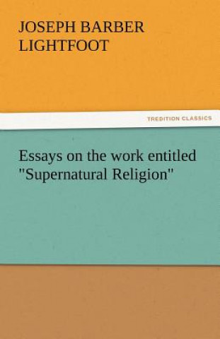 Könyv Essays on the Work Entitled Supernatural Religion Joseph Barber Lightfoot