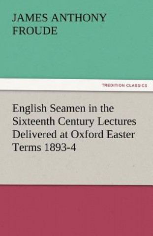 Carte English Seamen in the Sixteenth Century Lectures Delivered at Oxford Easter Terms 1893-4 James Anthony Froude