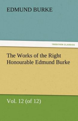 Könyv Works of the Right Honourable Edmund Burke, Vol. 12 (of 12) Edmund Burke